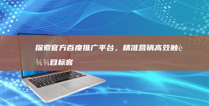 探索官方百度推广平台，精准营销高效触达目标客户